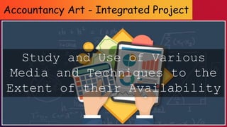 Accountancy Art - Integrated Project
Study and Use of Various
Media and Techniques to the
Extent of their Availability
 