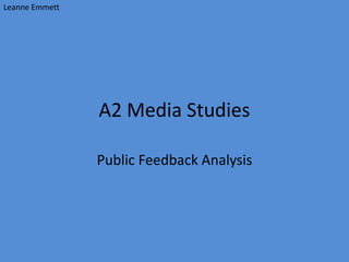 A2 Media Studies
Public Feedback Analysis
Leanne Emmett
 