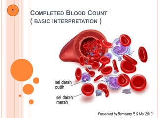 COMPLETED BLOOD COUNT
( BASIC INTERPRETATION )
Presented by Bambang P, 9 Mei 2013
1
 