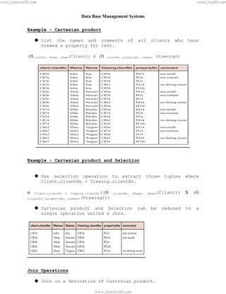 Data Base Management Systems
34
Example - Cartesian product
 List the names and comments of all clients who have
viewed a property for rent.
(clientNo, fName, lName(Client)) X ( clientNo, propertyNo, comment (Viewing))
Example - Cartesian product and Selection
 Use selection operation to extract those tuples where
Client.clientNo = Viewing.clientNo.
 Client.clientNo = Viewing.clientNo(( clientNo, fName, lName(Client))  (
clientNo, propertyNo, comment(Viewing)))
 Cartesian product and Selection can be reduced to a
single operation called a Join.
Join Operations
 Join is a derivative of Cartesian product.
pdfMachine - is a pdf writer that produces quality PDF files with ease!
Get yours now!
“Thank you very much! I can use Acrobat Distiller or the Acrobat PDFWriter but I consider your
product a lot easier to use and much preferable to Adobe's" A.Sarras - USA
www.jntuworld.com
www.jntuworld.com
www.jwjobs.net
 