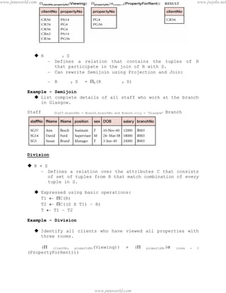 Data Base Management Systems
37
 R F S
– Defines a relation that contains the tuples of R
that participate in the join of R with S.
– Can rewrite Semijoin using Projection and Join:
– R F S = A(R F S)
Example - Semijoin
 List complete details of all staff who work at the branch
in Glasgow.
Staff Staff.branchNo = Branch.branchNo and Branch.city = ‘Glasgow’ Branch
Division
 R  S
– Defines a relation over the attributes C that consists
of set of tuples from R that match combination of every
tuple in S.
 Expressed using basic operations:
T1  C(R)
T2  C((S X T1) – R)
T  T1 – T2
Example - Division
 Identify all clients who have viewed all properties with
three rooms.
( clientNo, propertyNo(Viewing))  ( propertyNo( rooms = 3
(PropertyForRent)))
pdfMachine - is a pdf writer that produces quality PDF files with ease!
Get yours now!
“Thank you very much! I can use Acrobat Distiller or the Acrobat PDFWriter but I consider your
product a lot easier to use and much preferable to Adobe's" A.Sarras - USA
www.jntuworld.com
www.jntuworld.com
www.jwjobs.net
 