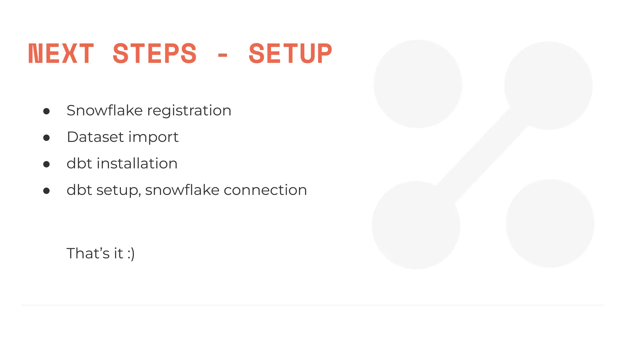 NEXT STEPS - SETUP
● Snowﬂake registration
● Dataset import
● dbt installation
● dbt setup, snowﬂake connection
That’s it :)
 