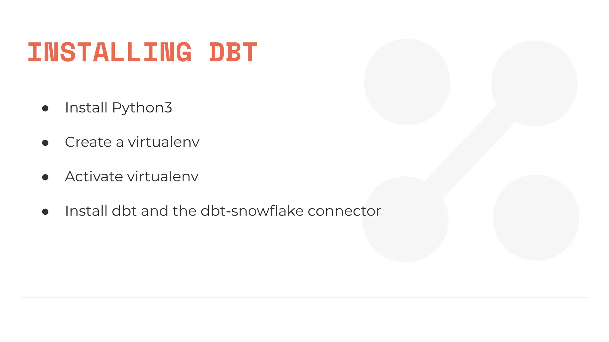 INSTALLING DBT
● Install Python3
● Create a virtualenv
● Activate virtualenv
● Install dbt and the dbt-snowﬂake connector
 