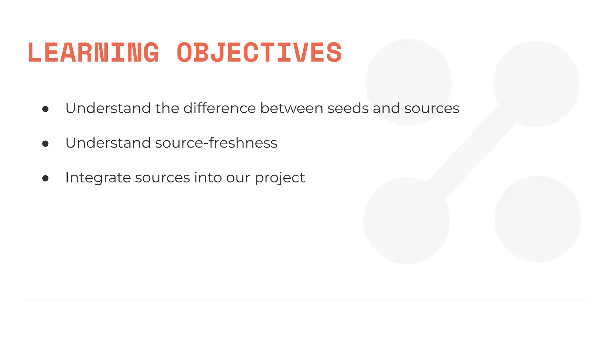 LEARNING OBJECTIVES
● Understand the difference between seeds and sources
● Understand source-freshness
● Integrate sources into our project
 
