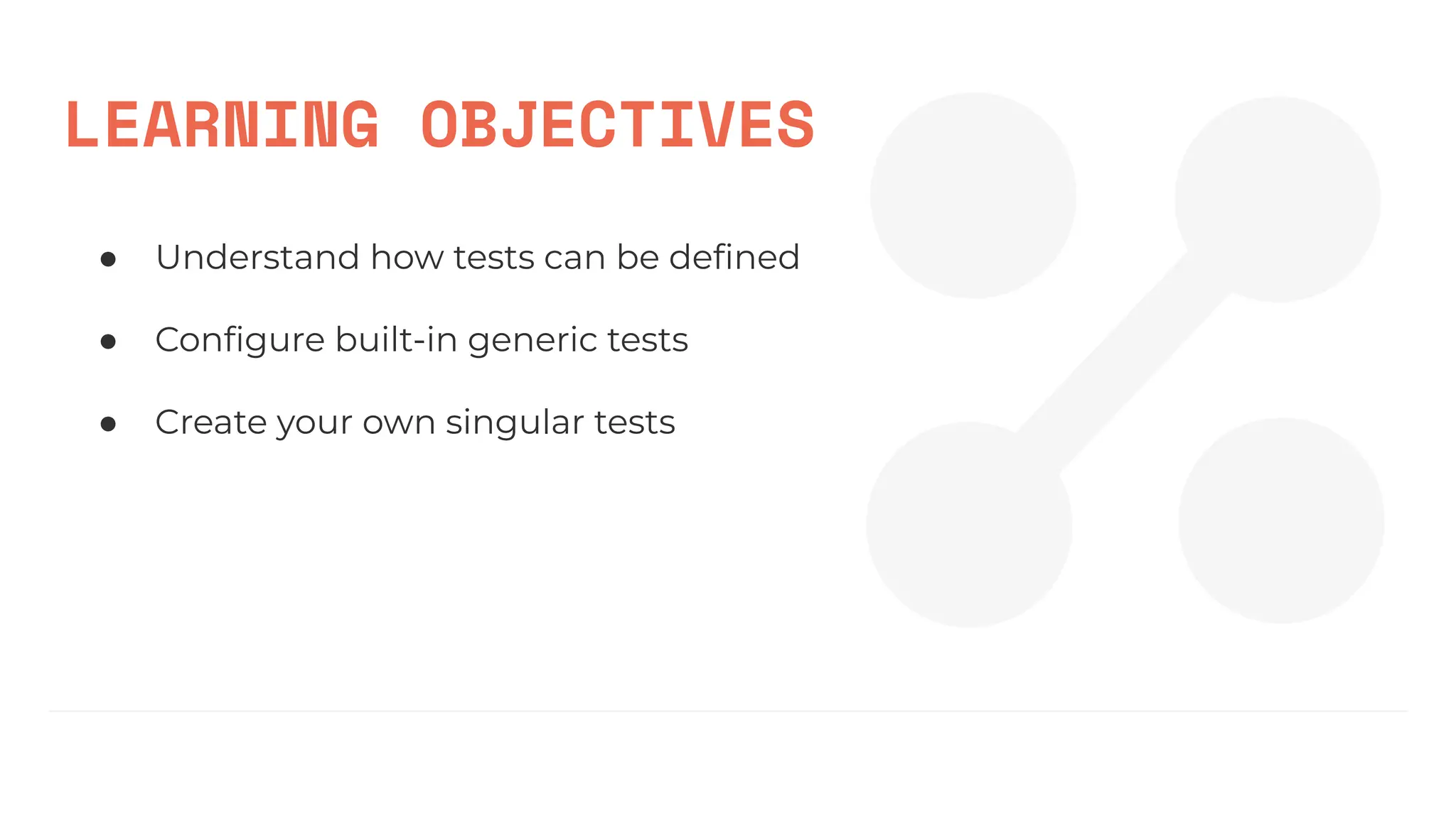 LEARNING OBJECTIVES
● Understand how tests can be deﬁned
● Conﬁgure built-in generic tests
● Create your own singular tests
 