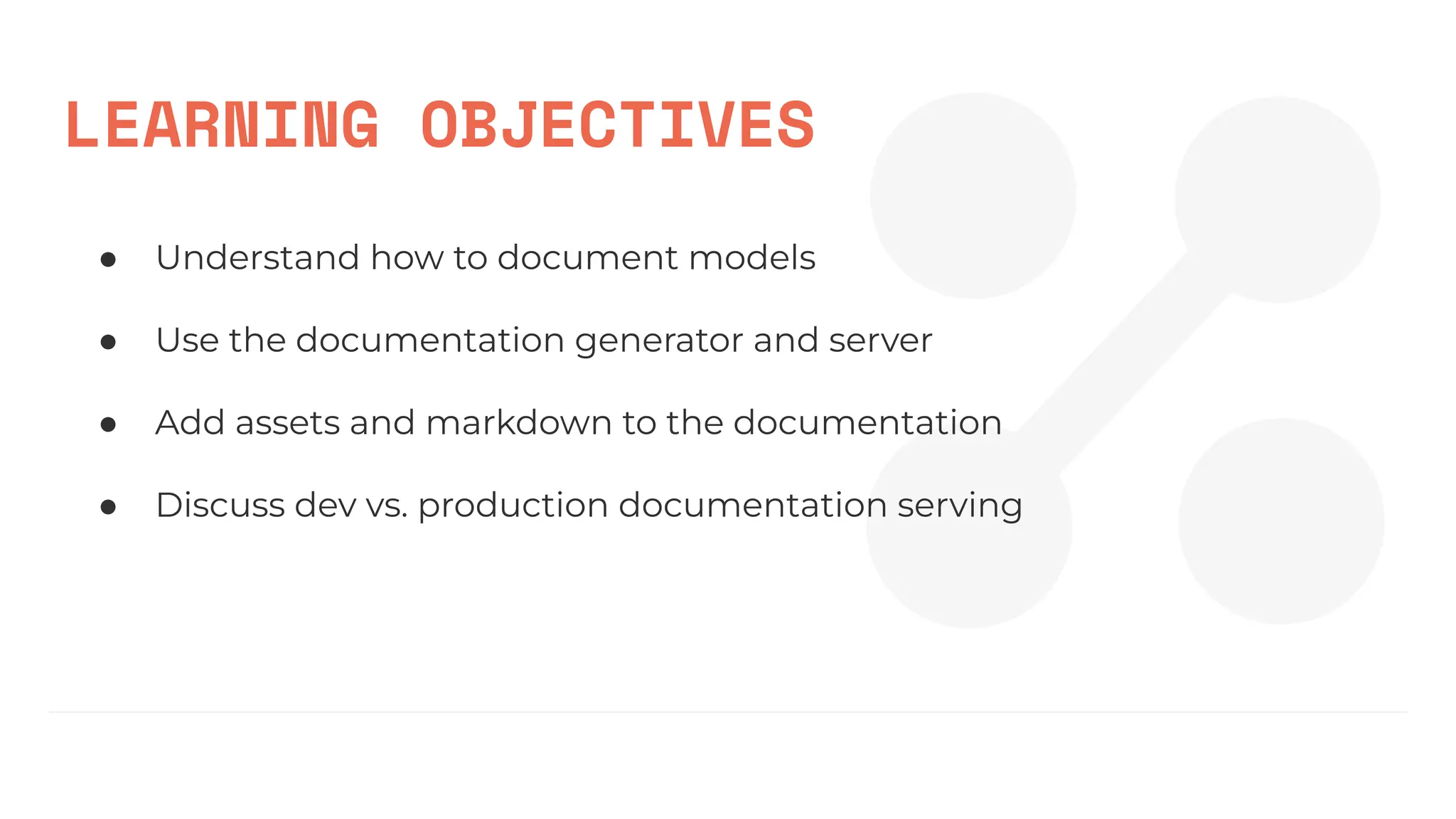 LEARNING OBJECTIVES
● Understand how to document models
● Use the documentation generator and server
● Add assets and markdown to the documentation
● Discuss dev vs. production documentation serving
 