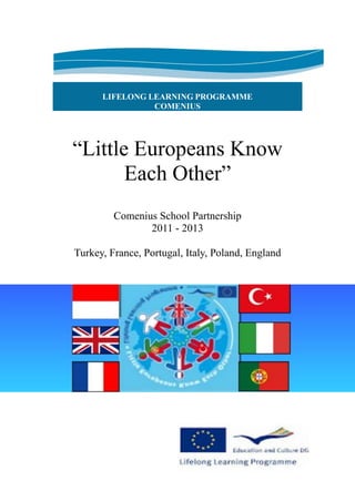 LIFELONG LEARNING PROGRAMME
COMENIUS
“Little Europeans Know
Each Other”
Comenius School Partnership
2011 - 2013
Turkey, France, Portugal, Italy, Poland, England
 
