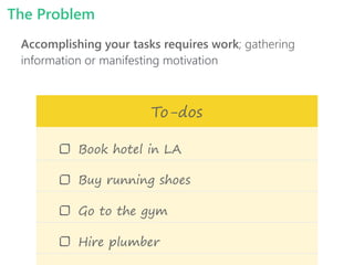 The Problem
Accomplishing your tasks requires work; gathering
information or manifesting motivation
Book hotel in LA
Buy running shoes
Go to the gym
Hire plumber
To-dos