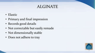 ALGINATE
• Elastic
• Primary and final impression
• Records good details
• Not correctable but easily remade
• Not dimensionally stable
• Does not adhere to tray
16
 