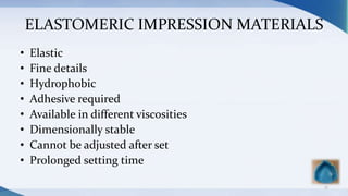 ELASTOMERIC IMPRESSION MATERIALS
• Elastic
• Fine details
• Hydrophobic
• Adhesive required
• Available in different viscosities
• Dimensionally stable
• Cannot be adjusted after set
• Prolonged setting time
17
 