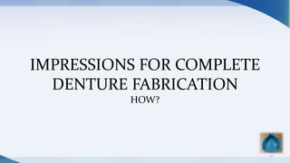 IMPRESSIONS FOR COMPLETE
DENTURE FABRICATION
HOW?
22
 