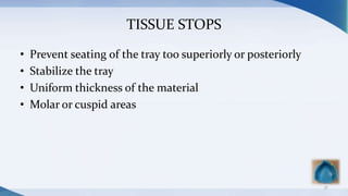 TISSUE STOPS
• Prevent seating of the tray too superiorly or posteriorly
• Stabilize the tray
• Uniform thickness of the material
• Molar or cuspid areas
37
 