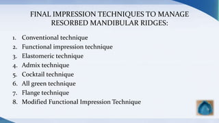 FINAL IMPRESSION TECHNIQUES TO MANAGE
RESORBED MANDIBULAR RIDGES:
1. Conventional technique
2. Functional impression technique
3. Elastomeric technique
4. Admix technique
5. Cocktail technique
6. All green technique
7. Flange technique
8. Modified Functional Impression Technique
 