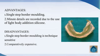 ADVANTAGES:
1.Single step border moulding.
2.Minute details are recorded due to the use
of light body addition silicone.
DISADVANTAGES:
1.Single step border moulding is technique
sensitive
2.Comparatively expensive.
 