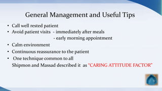 General Management and Useful Tips
• Call well rested patient
• Avoid patient visits - immediately after meals
- early morning appointment
• Calm environment
• Continuous reassurance to the patient
• One technique common to all
Shipmon and Massad described it as “CARING ATTITUDE FACTOR”
 