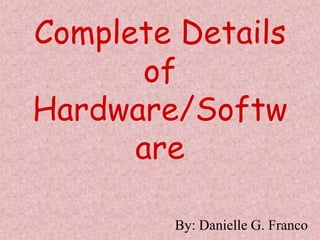 Complete Details of  Hardware/Software By: Danielle G. Franco 