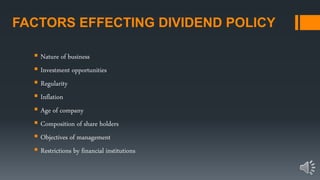 FACTORS EFFECTING DIVIDEND POLICY
 Nature of business
 Investment opportunities
 Regularity
 Inflation
 Age of company
 Composition of share holders
 Objectives of management
 Restrictions by financial institutions
 