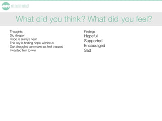 What did you think? What did you feel?
Thoughts
Dig deeper
Hope is always near
The key is finding hope within us
Our struggles can make us feel trapped
I wanted him to win
Feelings
Hopeful
Supported
Encouraged
Sad
 