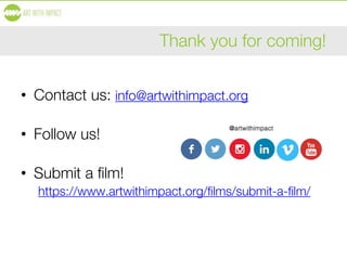 Thank you for coming!
• Contact us: info@artwithimpact.org
• Follow us!
• Submit a film!
https://www.artwithimpact.org/films/submit-a-film/
 