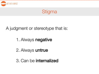 Stigma
A judgment or stereotype that is:
1. Always negative
2. Always untrue
3. Can be internalized
 