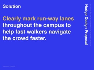 FA102CMOTIONGRAPHICS&SOUNDDESIGN
@BRANDI KINARD
NudgeDesignProposal
Solution
Clearly mark run-way lanes
throughout the campus to
help fast walkers navigate
the crowd faster.
 