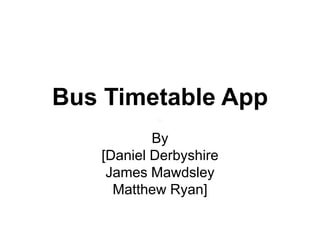 Bus Timetable App
By
[Daniel Derbyshire
James Mawdsley
Matthew Ryan]
 