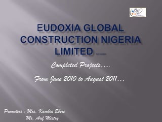 Eudoxia Global Construction nigeria limited rc.883991 Completed Projects…. From June 2010 to August 2011… Promoters : Mrs. Kambia Ebere           Mr. Arif Mistry 