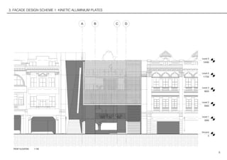 8
3. FACADE DESIGN SCHEME 1: KINETIC ALUMINIUM PLATES
Ground
0
Level 1
3060
Level 2
5940
Level 3
8820
Level 4
11700
A B C D
Level 5
14580
FRONT ELEVATION	 1:100
 