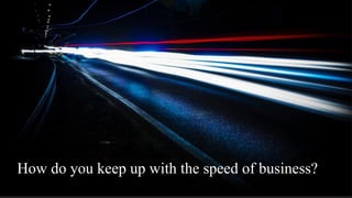 How do you keep up with the speed of business?
 