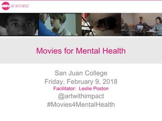 Movies for Mental Health
San Juan College
Friday, February 9, 2018
Facilitator: Leslie Poston
@artwithimpact
#Movies4MentalHealth
 