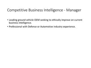 Competitive Business Intelligence - Manager
• Leading ground vehicle OEM seeking to ethically improve on current
business intelligence.
• Professional with Defense or Automotive industry experience.
 