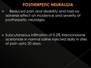 

Reduced pain and disability and had no
adverse effect on incidence and severity of
postherpetic neuralgia.



Subcutaneous infiltration of 0.2% triamcinolone
acetonide in normal saline injected daily in sites
of pain upto 20 days.

 