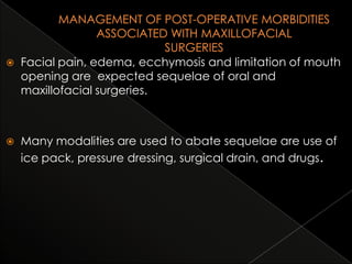 

Facial pain, edema, ecchymosis and limitation of mouth
opening are expected sequelae of oral and
maxillofacial surgeries.



Many modalities are used to abate sequelae are use of
ice pack, pressure dressing, surgical drain, and drugs.

 