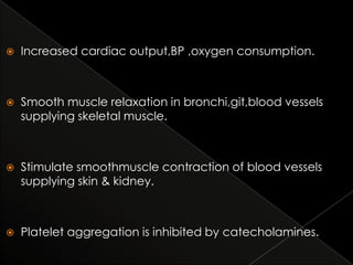 

Increased cardiac output,BP ,oxygen consumption.



Smooth muscle relaxation in bronchi,git,blood vessels
supplying skeletal muscle.



Stimulate smoothmuscle contraction of blood vessels
supplying skin & kidney.



Platelet aggregation is inhibited by catecholamines.

 