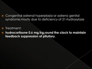 

Congenital adrenal hyperplasia or adreno genital
syndrome,mostly due to deficiency of 21-hydroxylase



Treatment:
hydrocortisone 0.6 mg/kg,round the clock to maintain
feedback suppression of pituitary.



 