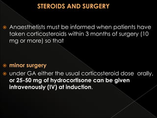 

Anaesthetists must be informed when patients have
taken corticosteroids within 3 months of surgery (10
mg or more) so that



minor surgery
under GA either the usual corticosteroid dose orally,
or 25-50 mg of hydrocortisone can be given
intravenously (IV) at induction.



 