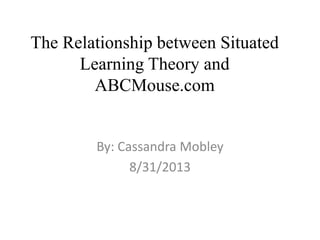 The Relationship between Situated
Learning Theory and
ABCMouse.com
By: Cassandra Mobley
8/31/2013
 