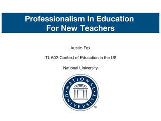 Professionalism In Education
For New Teachers
Austin Fox
ITL 602-Context of Education in the US
National University
 