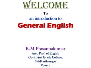 WELCOME
To
an introduction to
General English
K.M.Prasannakumar
Asst. Prof. of English
Govt. First Grade College,
Siddharthanagar
Mysuru
 