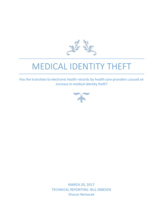 MEDICAL IDENTITY THEFT
Has the transition to electronic health records by health care providers caused an
increase in medical identity theft?
MARCH 20, 2017
TECHNICAL REPORTING- BILL EBBESEN
Sharon Nemecek
 