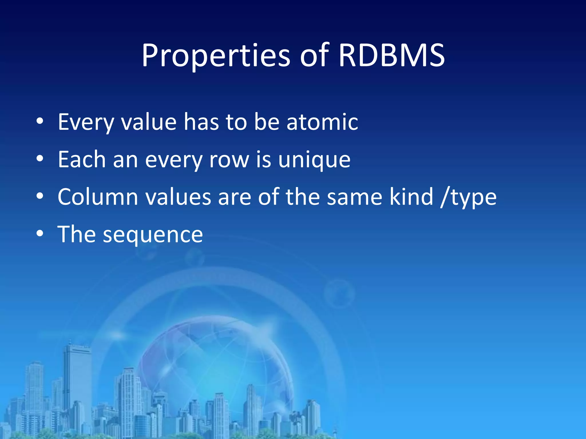 Properties of RDBMS
• Every value has to be atomic
• Each an every row is unique
• Column values are of the same kind /type
• The sequence
 