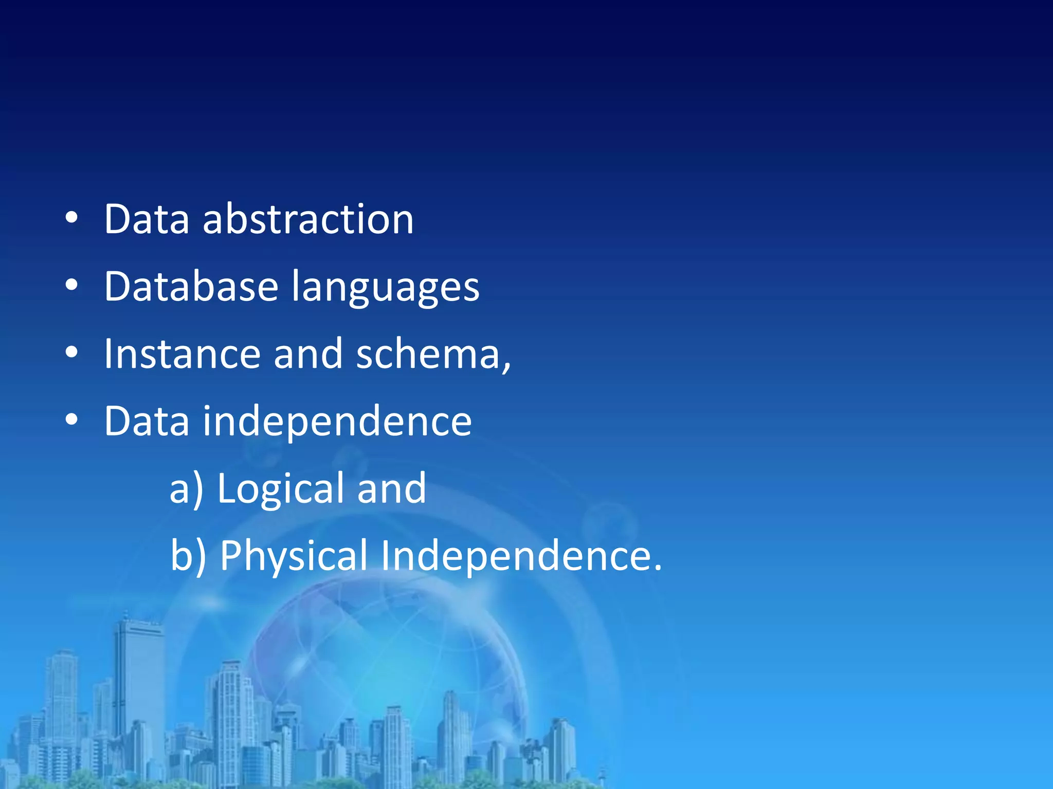 • Data abstraction
• Database languages
• Instance and schema,
• Data independence
a) Logical and
b) Physical Independence.
 