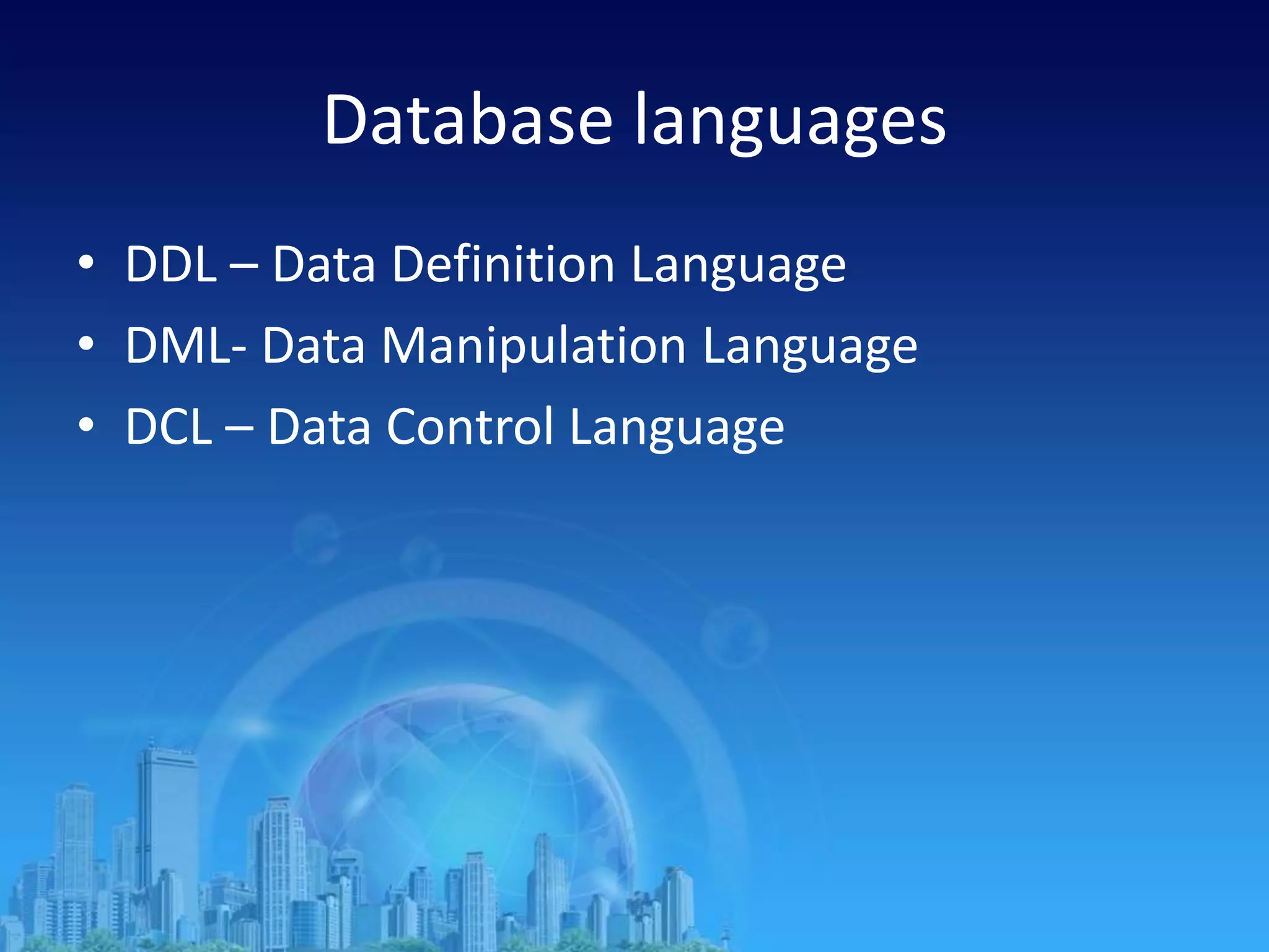 Database languages
• DDL – Data Definition Language
• DML- Data Manipulation Language
• DCL – Data Control Language
 