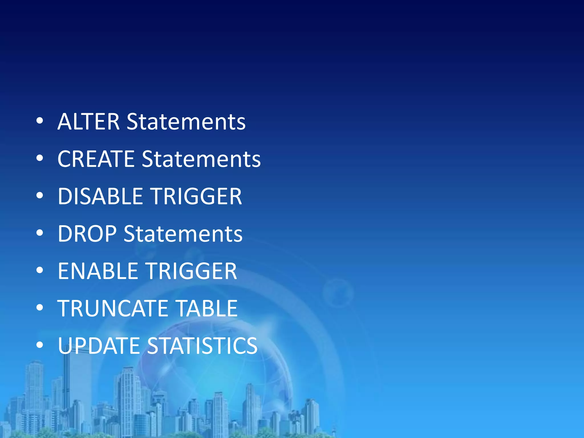 • ALTER Statements
• CREATE Statements
• DISABLE TRIGGER
• DROP Statements
• ENABLE TRIGGER
• TRUNCATE TABLE
• UPDATE STATISTICS
 