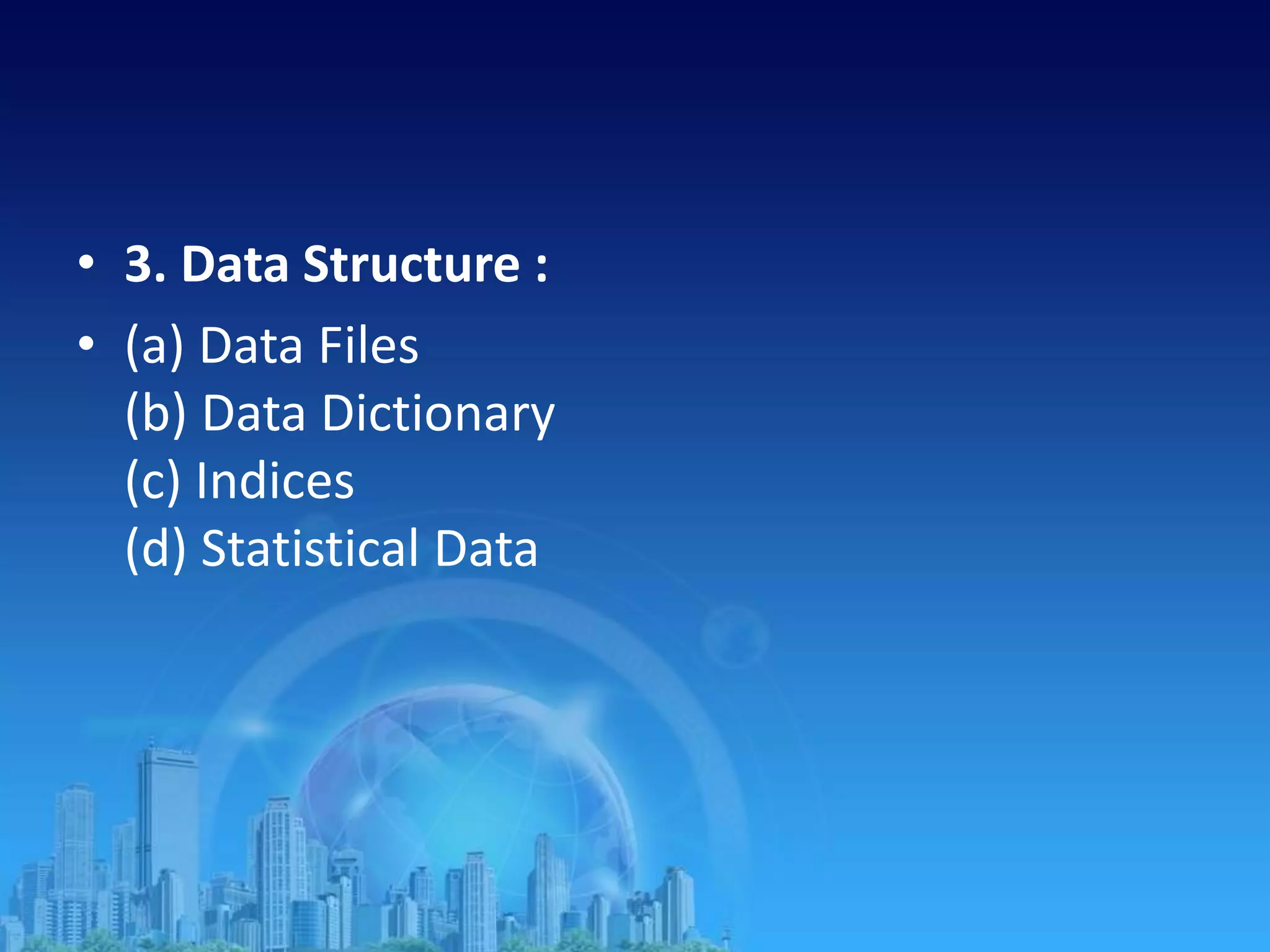 • 3. Data Structure :
• (a) Data Files
(b) Data Dictionary
(c) Indices
(d) Statistical Data
 