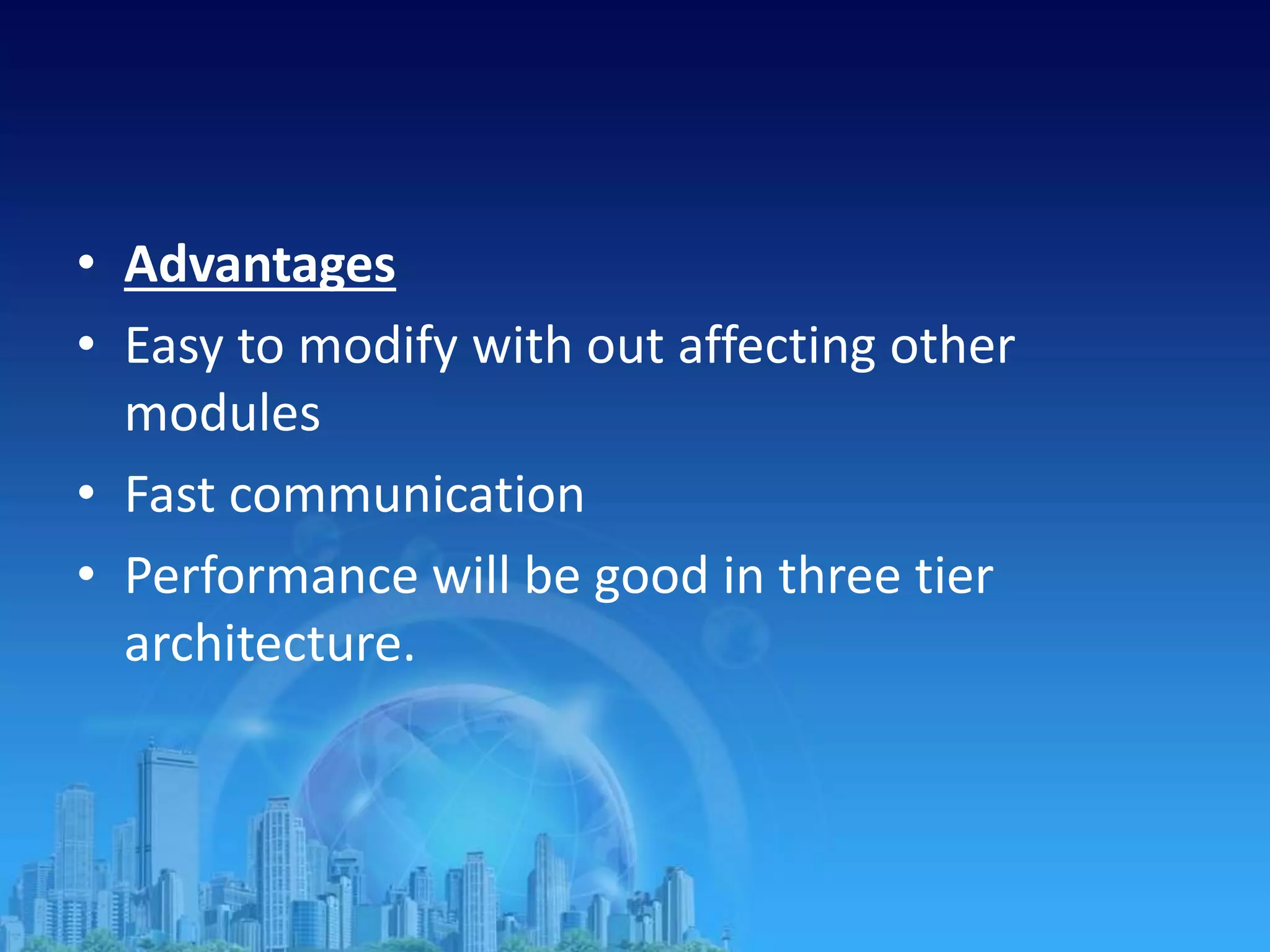 • Advantages
• Easy to modify with out affecting other
modules
• Fast communication
• Performance will be good in three tier
architecture.
 