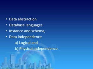 • Data abstraction
• Database languages
• Instance and schema,
• Data independence
a) Logical and
b) Physical Independence.
 