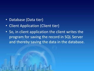 • Database (Data tier)
• Client Application (Client tier)
• So, in client application the client writes the
program for saving the record in SQL Server
and thereby saving the data in the database.
 