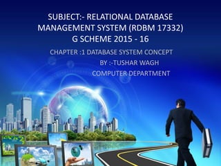 SUBJECT:- RELATIONAL DATABASE
MANAGEMENT SYSTEM (RDBM 17332)
G SCHEME 2015 - 16
CHAPTER :1 DATABASE SYSTEM CONCEPT
BY :-TUSHAR WAGH
COMPUTER DEPARTMENT
 