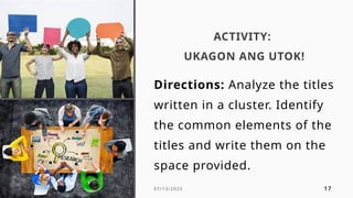Presentation Title 07/13/2025 17
ACTIVITY:
UKAGON ANG UTOK!
Directions: Analyze the titles
written in a cluster. Identify
the common elements of the
titles and write them on the
space provided.
 